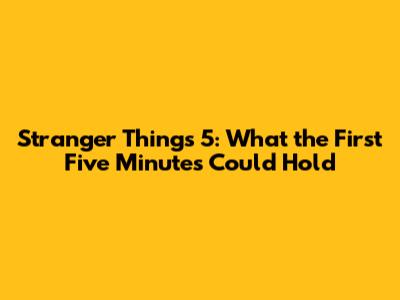 Stranger Things 5: What the First Five Minutes Could Hold
