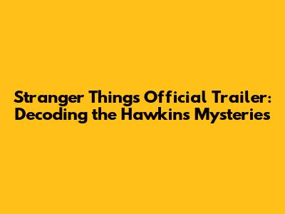 Stranger Things Official Trailer: Decoding the Hawkins Mysteries