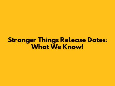 Stranger Things Release Dates: What We Know!