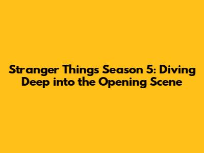 Stranger Things Season 5: Diving Deep into the Opening Scene