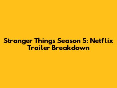 Stranger Things Season 5: Netflix Trailer Breakdown