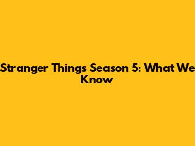 Stranger Things Season 5: What We Know