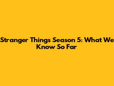 Stranger Things Season 5: What We Know So Far