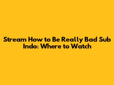 Stream 'How to Be Really Bad' Sub Indo: Where to Watch