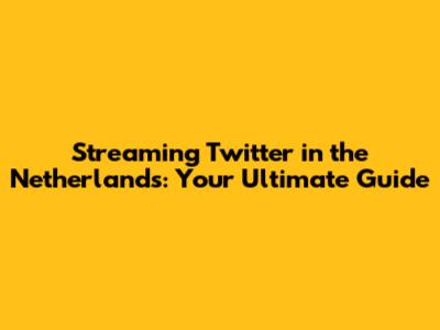 Streaming Twitter in the Netherlands: Your Ultimate Guide