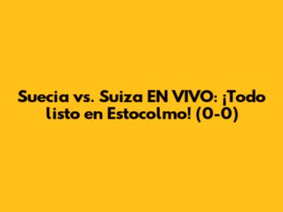 Suecia vs. Suiza EN VIVO: ¡Todo listo en Estocolmo! (0-0)