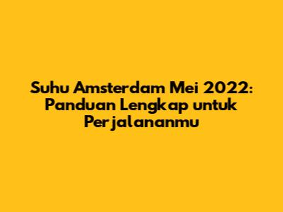 Suhu Amsterdam Mei 2022: Panduan Lengkap untuk Perjalananmu