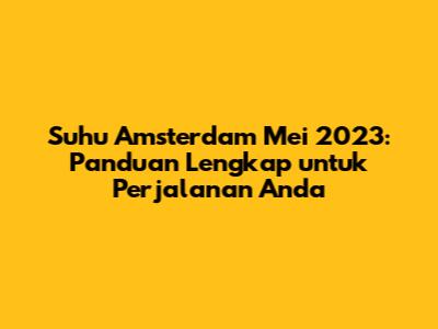 Suhu Amsterdam Mei 2023: Panduan Lengkap untuk Perjalanan Anda