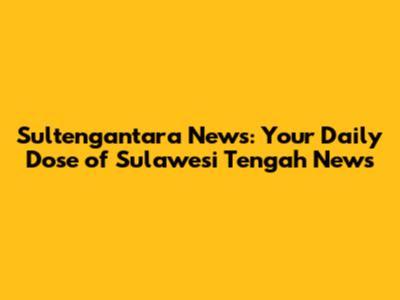 Sultengantara News: Your Daily Dose of Sulawesi Tengah News