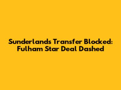 Sunderland's Transfer Blocked: Fulham Star Deal Dashed