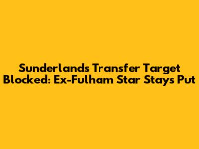 Sunderland's Transfer Target Blocked: Ex-Fulham Star Stays Put