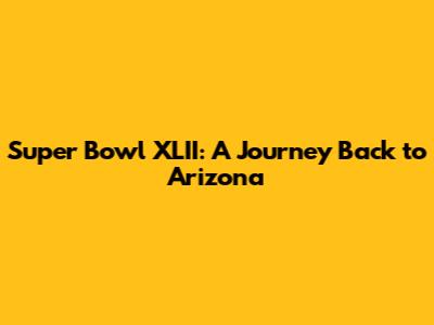 Super Bowl XLII: A Journey Back to Arizona