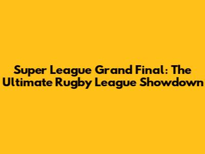 Super League Grand Final: The Ultimate Rugby League Showdown