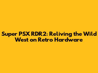 Super PSX RDR2: Reliving the Wild West on Retro Hardware