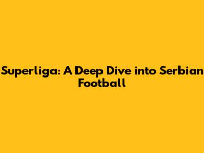 Superliga: A Deep Dive into Serbian Football