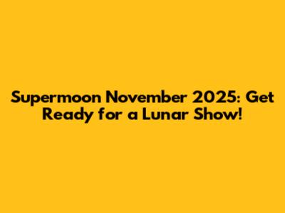 Supermoon November 2025: Get Ready for a Lunar Show!