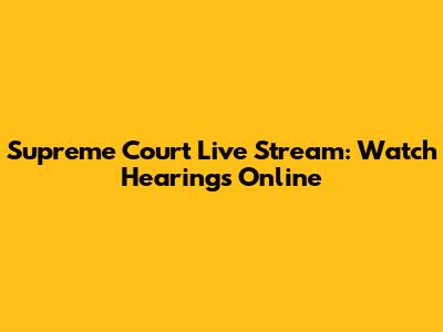 Supreme Court Live Stream: Watch Hearings Online