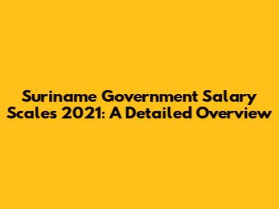 Suriname Government Salary Scales 2021: A Detailed Overview