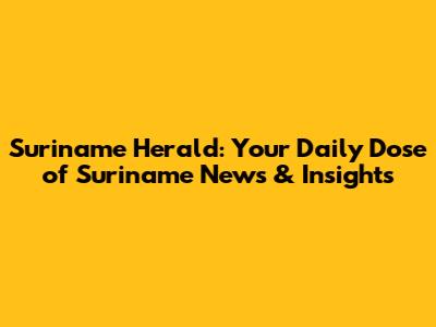 Suriname Herald: Your Daily Dose of Suriname News & Insights