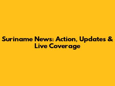Suriname News: Action, Updates & Live Coverage