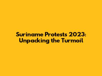Suriname Protests 2023: Unpacking the Turmoil