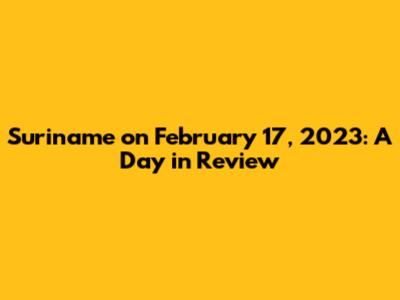Suriname on February 17, 2023: A Day in Review