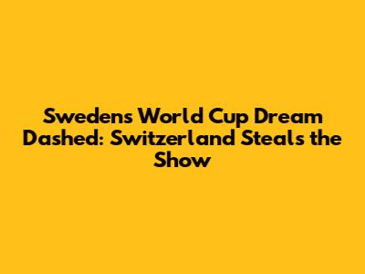 Sweden's World Cup Dream Dashed: Switzerland Steals the Show
