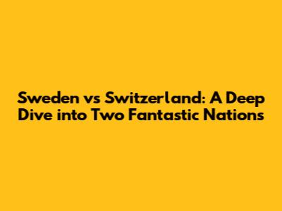 Sweden vs Switzerland: A Deep Dive into Two Fantastic Nations