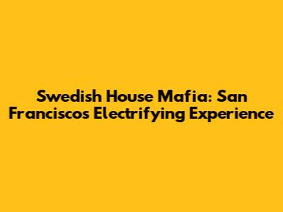 Swedish House Mafia: San Francisco's Electrifying Experience