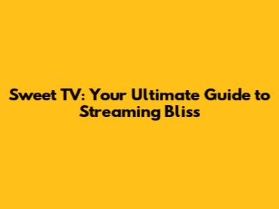 Sweet TV: Your Ultimate Guide to Streaming Bliss