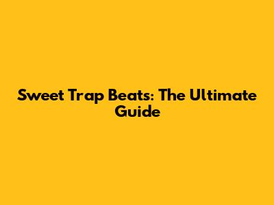 Sweet Trap Beats: The Ultimate Guide