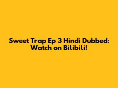 Sweet Trap Ep 3 Hindi Dubbed: Watch on Bilibili!