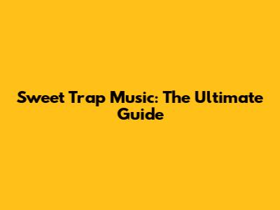 Sweet Trap Music: The Ultimate Guide