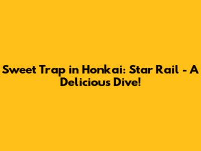 Sweet Trap in Honkai: Star Rail - A Delicious Dive!