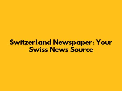 Switzerland Newspaper: Your Swiss News Source