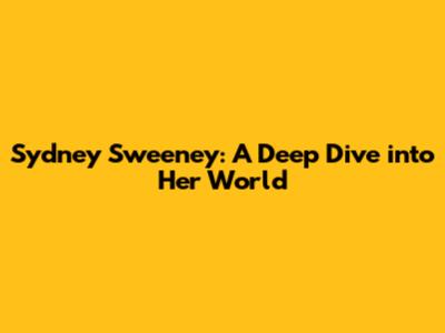Sydney Sweeney: A Deep Dive into Her World