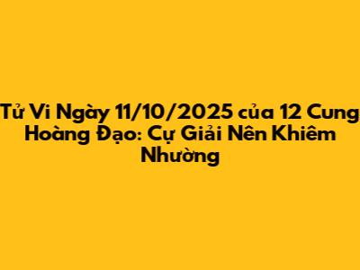 Tử Vi Ngày 11/10/2025 của 12 Cung Hoàng Đạo: Cự Giải Nên Khiêm Nhường