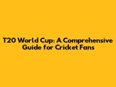 T20 World Cup: A Comprehensive Guide for Cricket Fans