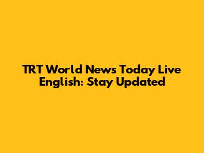 TRT World News Today Live English: Stay Updated