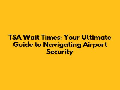 TSA Wait Times: Your Ultimate Guide to Navigating Airport Security