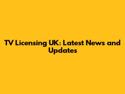 TV Licensing UK: Latest News and Updates