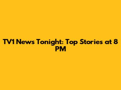 TV1 News Tonight: Top Stories at 8 PM
