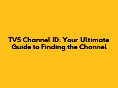 TV5 Channel ID: Your Ultimate Guide to Finding the Channel