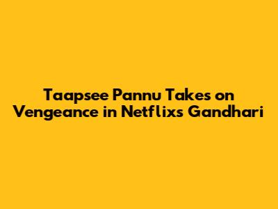 Taapsee Pannu Takes on Vengeance in Netflix's 'Gandhari'
