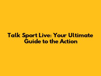 Talk Sport Live: Your Ultimate Guide to the Action