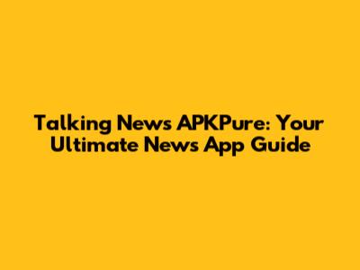 Talking News APKPure: Your Ultimate News App Guide
