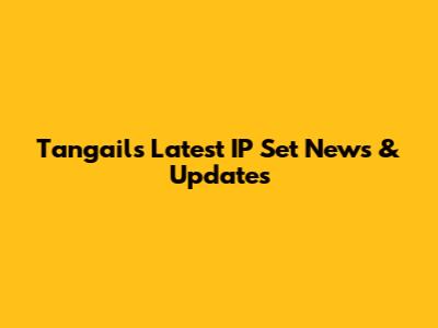 Tangail's Latest IP Set News & Updates
