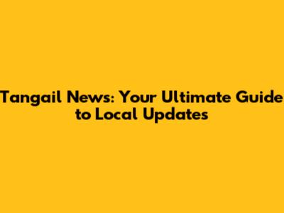Tangail News: Your Ultimate Guide to Local Updates
