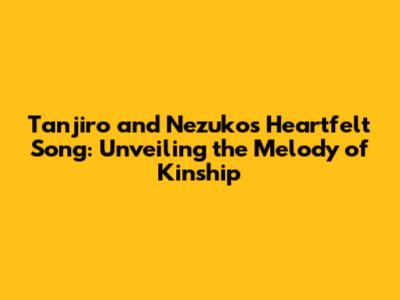 Tanjiro and Nezuko's Heartfelt Song: Unveiling the Melody of Kinship