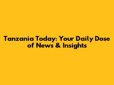 Tanzania Today: Your Daily Dose of News & Insights